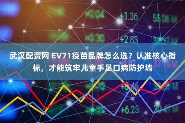 武汉配资网 EV71疫苗品牌怎么选？认准核心指标，才能筑牢儿童手足口病防护墙