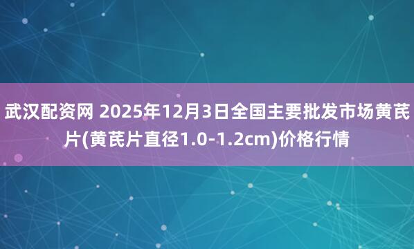武汉配资网 2025年12月3日全国主要批发市场黄芪片(黄芪片直径1.0-1.2cm)价格行情