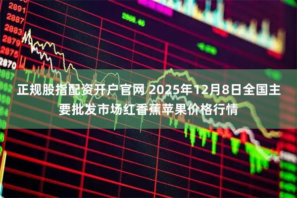 正规股指配资开户官网 2025年12月8日全国主要批发市场红香蕉苹果价格行情