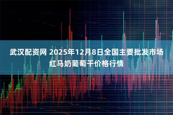 武汉配资网 2025年12月8日全国主要批发市场红马奶葡萄干价格行情