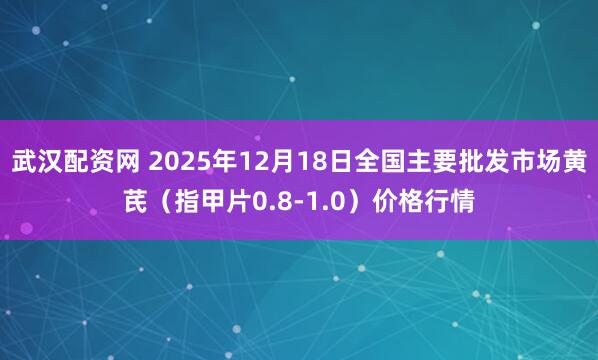 武汉配资网 2025年12月18日全国主要批发市场黄芪（指甲片0.8-1.0）价格行情
