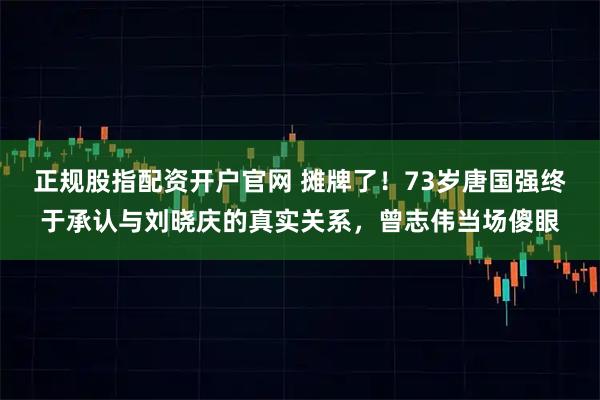 正规股指配资开户官网 摊牌了！73岁唐国强终于承认与刘晓庆的真实关系，曾志伟当场傻眼