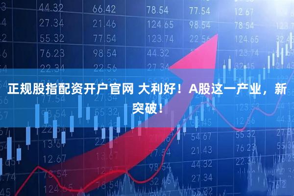 正规股指配资开户官网 大利好！A股这一产业，新突破！