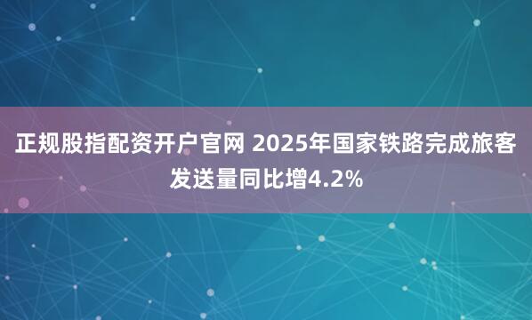 正规股指配资开户官网 2025年国家铁路完成旅客发送量同比增4.2%