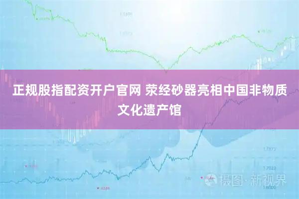 正规股指配资开户官网 荥经砂器亮相中国非物质文化遗产馆
