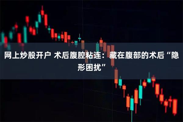 网上炒股开户 术后腹腔粘连：藏在腹部的术后“隐形困扰”