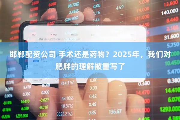 邯郸配资公司 手术还是药物？2025年，我们对肥胖的理解被重写了