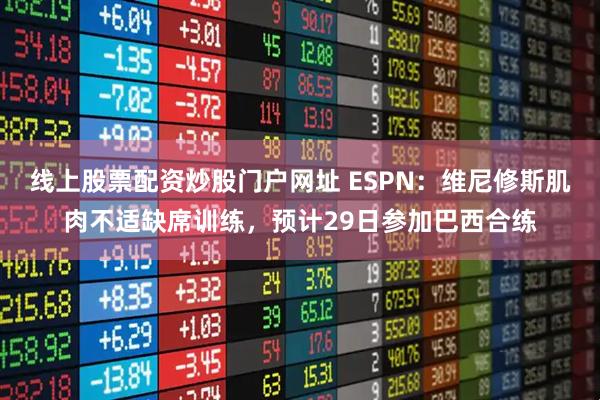 线上股票配资炒股门户网址 ESPN：维尼修斯肌肉不适缺席训练，预计29日参加巴西合练