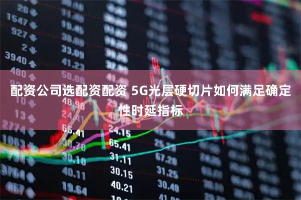 配资公司选配资配资 5G光层硬切片如何满足确定性时延指标
