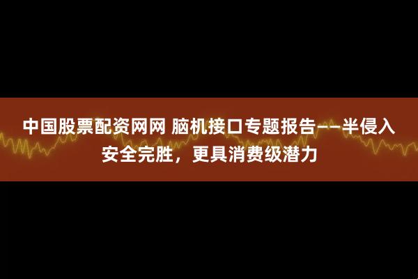 中国股票配资网网 脑机接口专题报告——半侵入安全完胜,更具消费级潜力