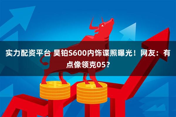 实力配资平台 昊铂S600内饰谍照曝光！网友：有点像领克05？