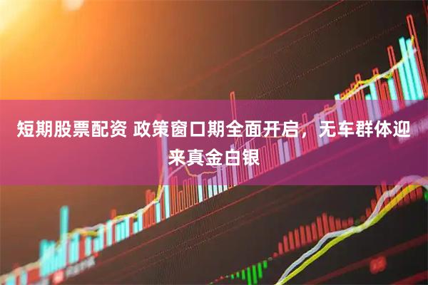 短期股票配资 政策窗口期全面开启,无车群体迎来真金白银