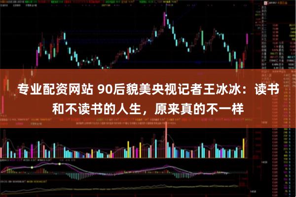 专业配资网站 90后貌美央视记者王冰冰：读书和不读书的人生，原来真的不一样