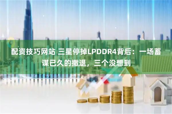 配资技巧网站 三星停掉LPDDR4背后：一场蓄谋已久的撤退，三个没想到