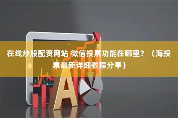 在线炒股配资网站 微信投票功能在哪里？（海投票最新详细教程分享）