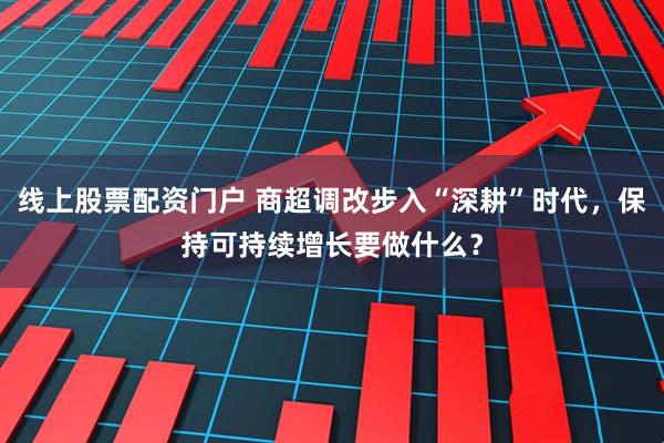 线上股票配资门户 商超调改步入“深耕”时代，保持可持续增长要做什么？