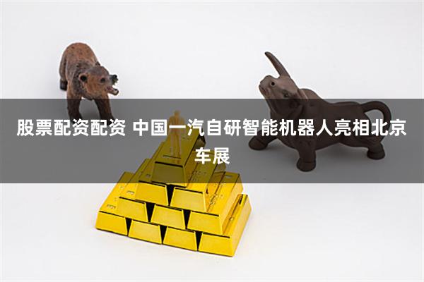 股票配资配资 中国一汽自研智能机器人亮相北京车展