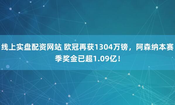 线上实盘配资网站 欧冠再获1304万镑，阿森纳本赛季奖金已超1.09亿！