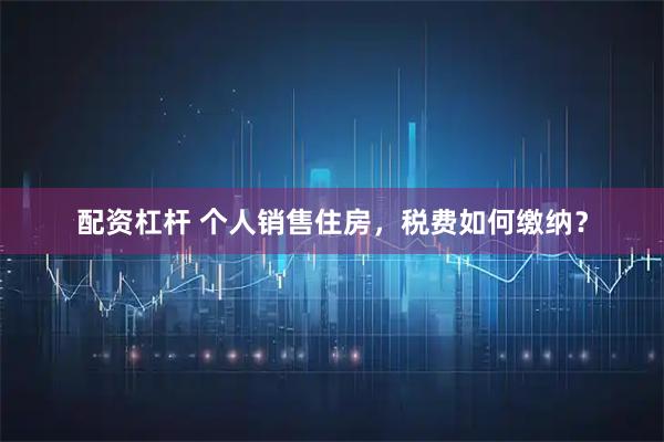配资杠杆 个人销售住房，税费如何缴纳？