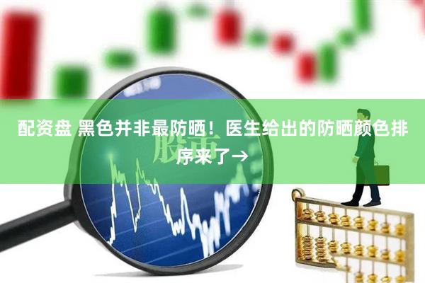 配资盘 黑色并非最防晒！医生给出的防晒颜色排序来了→