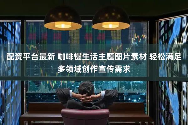 配资平台最新 咖啡慢生活主题图片素材 轻松满足多领域创作宣传需求