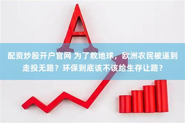 配资炒股开户官网 为了救地球，欧洲农民被逼到走投无路？环保到底该不该给生存让路？