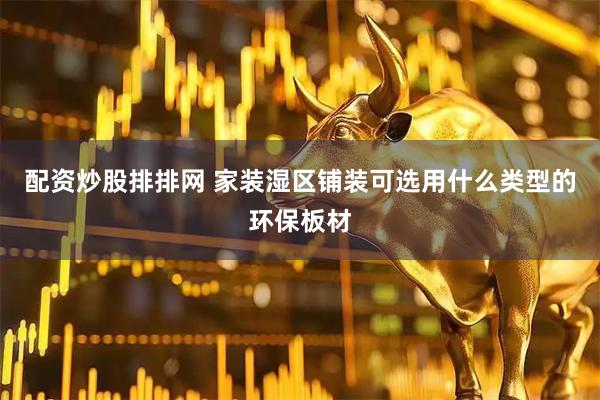 配资炒股排排网 家装湿区铺装可选用什么类型的环保板材