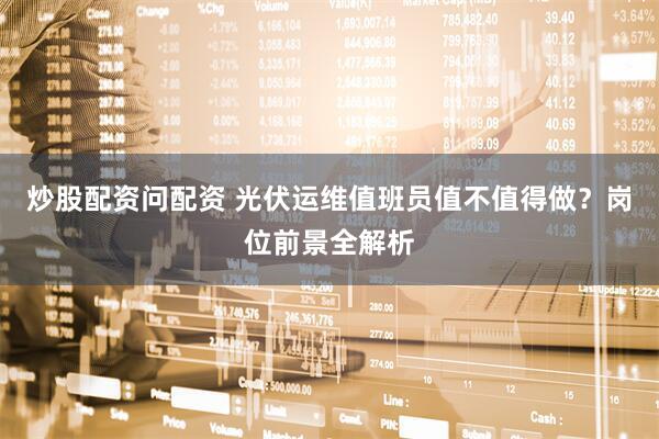 炒股配资问配资 光伏运维值班员值不值得做？岗位前景全解析