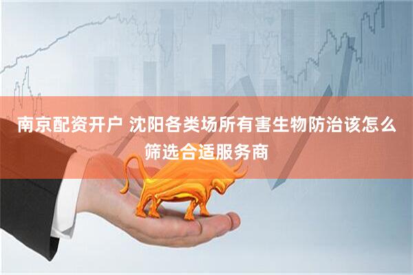 南京配资开户 沈阳各类场所有害生物防治该怎么筛选合适服务商