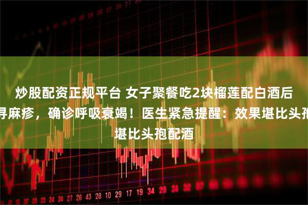炒股配资正规平台 女子聚餐吃2块榴莲配白酒后爆发寻麻疹，确诊呼吸衰竭！医生紧急提醒：效果堪比头孢配酒