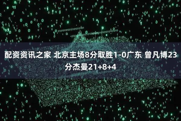 配资资讯之家 北京主场8分取胜1-0广东 曾凡博23分杰曼21+8+4