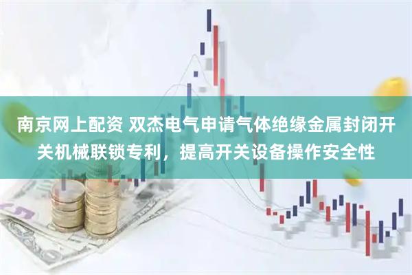 南京网上配资 双杰电气申请气体绝缘金属封闭开关机械联锁专利，提高开关设备操作安全性