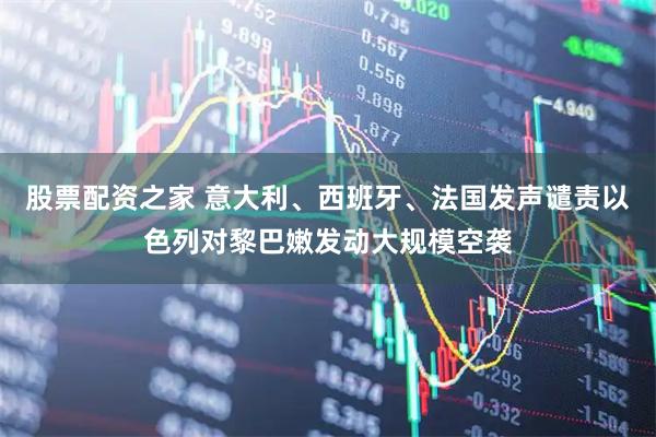 股票配资之家 意大利、西班牙、法国发声谴责以色列对黎巴嫩发动大规模空袭