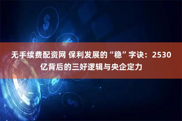 无手续费配资网 保利发展的“稳”字诀：2530亿背后的三好逻辑与央企定力