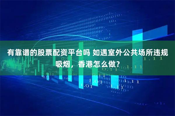 有靠谱的股票配资平台吗 如遇室外公共场所违规吸烟，香港怎么做？