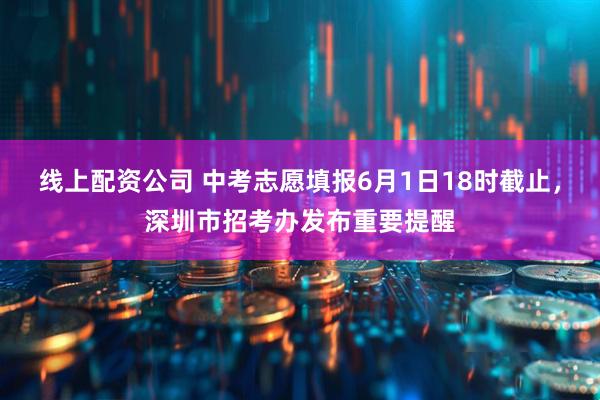 线上配资公司 中考志愿填报6月1日18时截止，深圳市招考办发布重要提醒