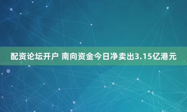 配资论坛开户 南向资金今日净卖出3.15亿港元