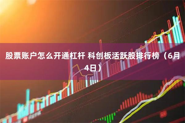 股票账户怎么开通杠杆 科创板活跃股排行榜（6月4日）