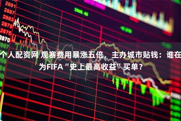 个人配资网 观赛费用暴涨五倍，主办城市贴钱：谁在为FIFA“史上最高收益”买单？