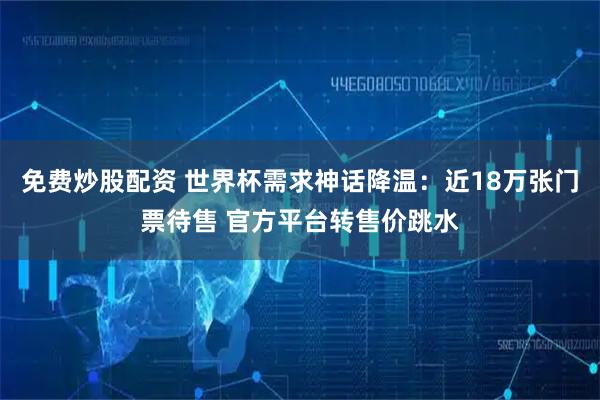 免费炒股配资 世界杯需求神话降温：近18万张门票待售 官方平台转售价跳水
