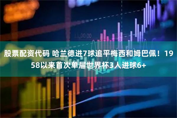 股票配资代码 哈兰德进7球追平梅西和姆巴佩！1958以来首次单届世界杯3人进球6+