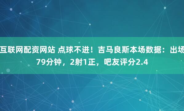 互联网配资网站 点球不进！吉马良斯本场数据：出场79分钟，2射1正，吧友评分2.4