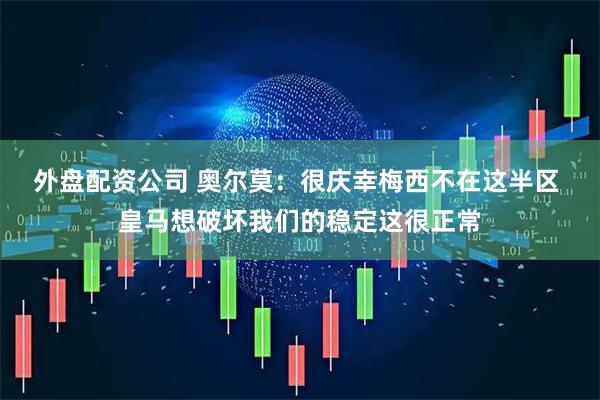 外盘配资公司 奥尔莫：很庆幸梅西不在这半区 皇马想破坏我们的稳定这很正常