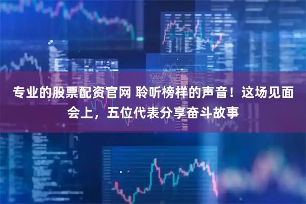 专业的股票配资官网 聆听榜样的声音！这场见面会上，五位代表分享奋斗故事