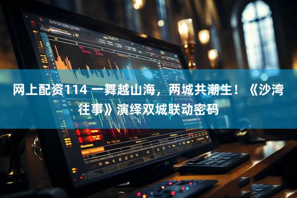 网上配资114 一舞越山海，两城共潮生！《沙湾往事》演绎双城联动密码