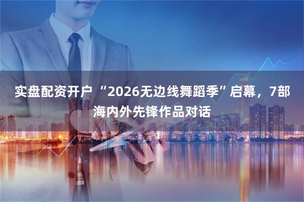 实盘配资开户 “2026无边线舞蹈季”启幕，7部海内外先锋作品对话