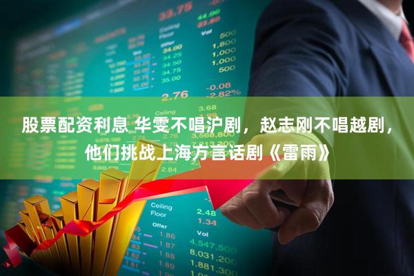 股票配资利息 华雯不唱沪剧，赵志刚不唱越剧，他们挑战上海方言话剧《雷雨》