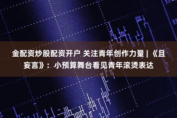 金配资炒股配资开户 关注青年创作力量 | 《且妄言》：小预算舞台看见青年滚烫表达