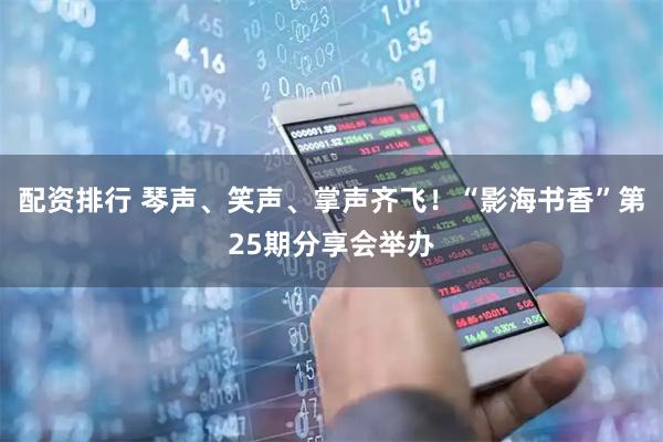 配资排行 琴声、笑声、掌声齐飞！“影海书香”第25期分享会举办